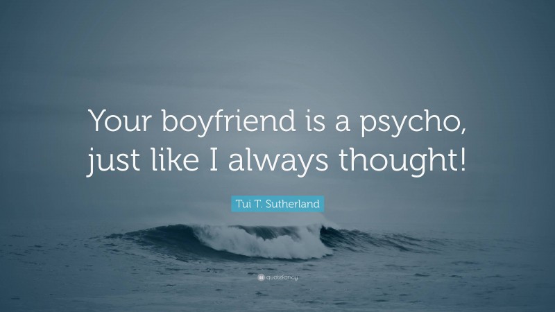 Tui T. Sutherland Quote: “Your boyfriend is a psycho, just like I always thought!”