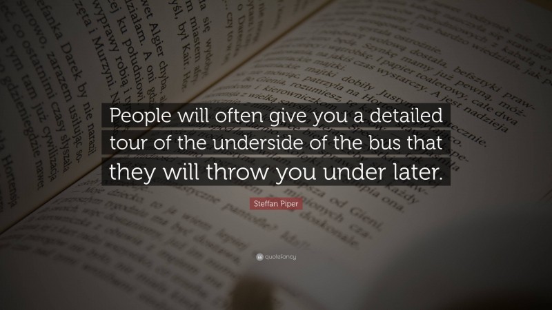Steffan Piper Quote: “People will often give you a detailed tour of the underside of the bus that they will throw you under later.”