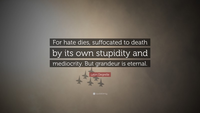 Leon Degrelle Quote: “For hate dies, suffocated to death by its own stupidity and mediocrity. But grandeur is eternal.”