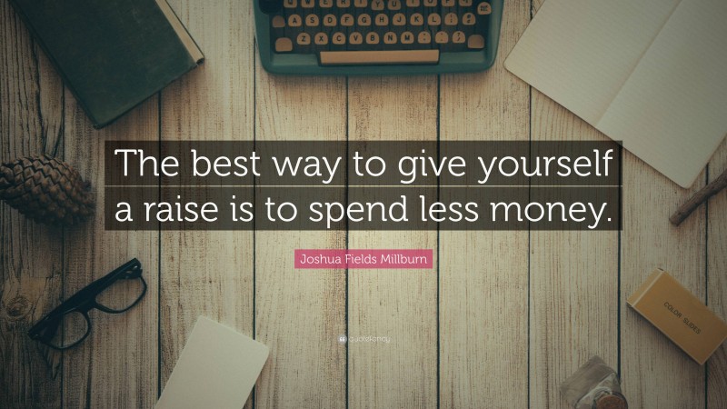 Joshua Fields Millburn Quote: “The best way to give yourself a raise is to spend less money.”