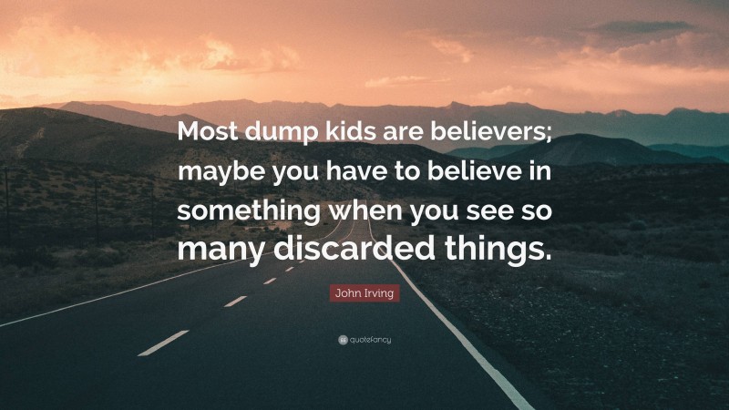 John Irving Quote: “Most dump kids are believers; maybe you have to believe in something when you see so many discarded things.”