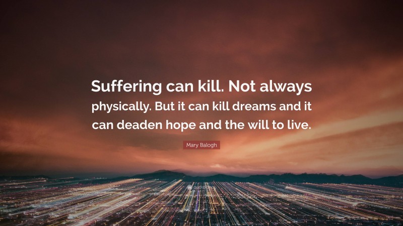 Mary Balogh Quote: “Suffering can kill. Not always physically. But it can kill dreams and it can deaden hope and the will to live.”