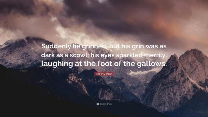 Robert Jordan Quote: “Suddenly he grinned, but his grin was as dark as a scowl; his eyes sparkled merrily, laughing at the foot of the gallows.”
