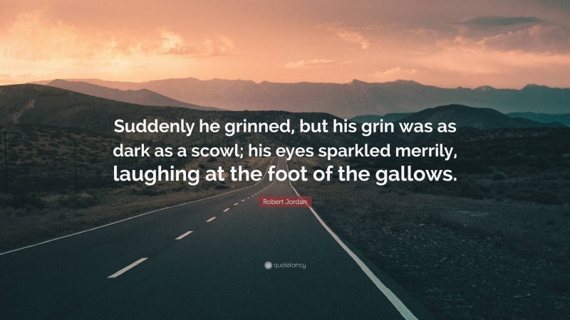 Robert Jordan Quote: “Suddenly he grinned, but his grin was as dark as a scowl; his eyes sparkled merrily, laughing at the foot of the gallows.”
