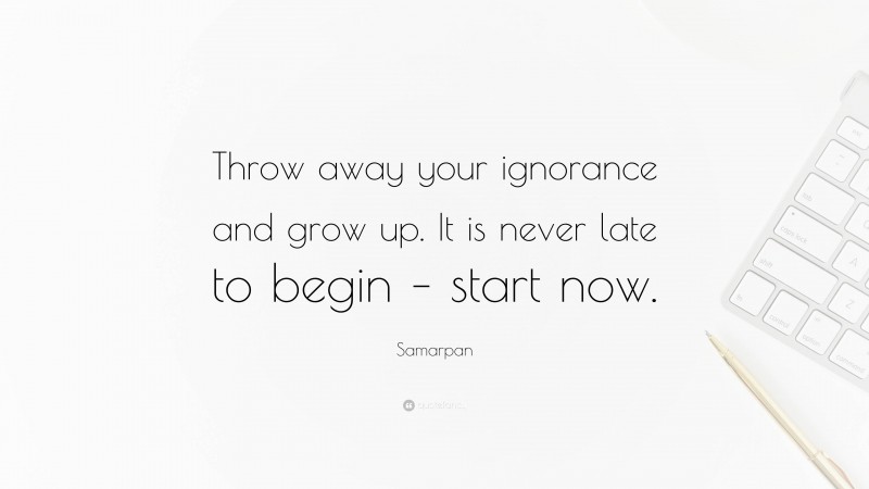 Samarpan Quote: “Throw away your ignorance and grow up. It is never late to begin – start now.”