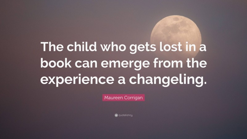 Maureen Corrigan Quote: “The child who gets lost in a book can emerge from the experience a changeling.”