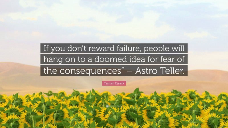 Tasnim Essack Quote: “If you don’t reward failure, people will hang on to a doomed idea for fear of the consequences” – Astro Teller.”
