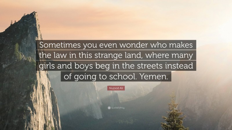 Nujood Ali Quote: “Sometimes you even wonder who makes the law in this strange land, where many girls and boys beg in the streets instead of going to school. Yemen.”