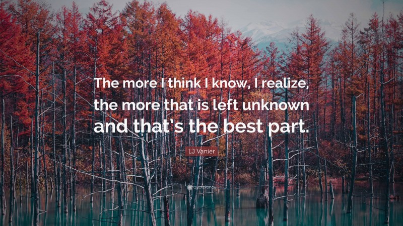 LJ Vanier Quote: “The more I think I know, I realize, the more that is left unknown and that’s the best part.”