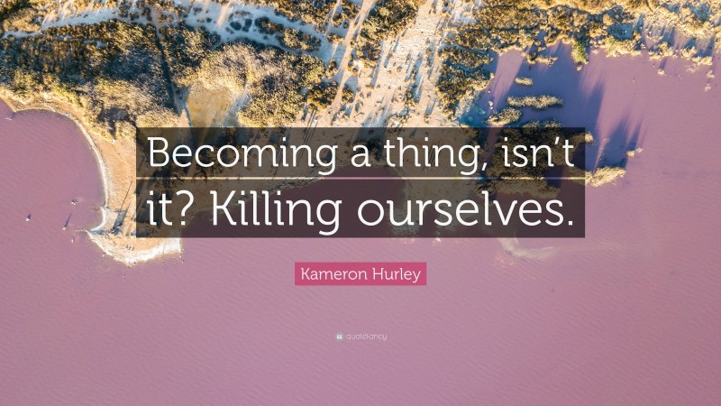 Kameron Hurley Quote: “Becoming a thing, isn’t it? Killing ourselves.”