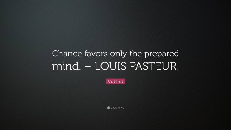 Carl Hart Quote: “Chance favors only the prepared mind. – LOUIS PASTEUR.”