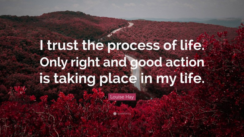 Louise Hay Quote: “I trust the process of life. Only right and good action is taking place in my life.”
