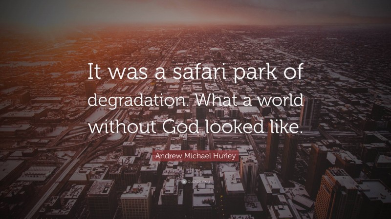 Andrew Michael Hurley Quote: “It was a safari park of degradation. What a world without God looked like.”