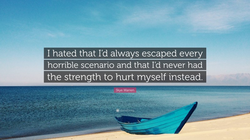 Skye Warren Quote: “I hated that I’d always escaped every horrible scenario and that I’d never had the strength to hurt myself instead.”