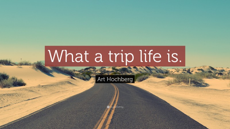 Art Hochberg Quote: “What a trip life is.”