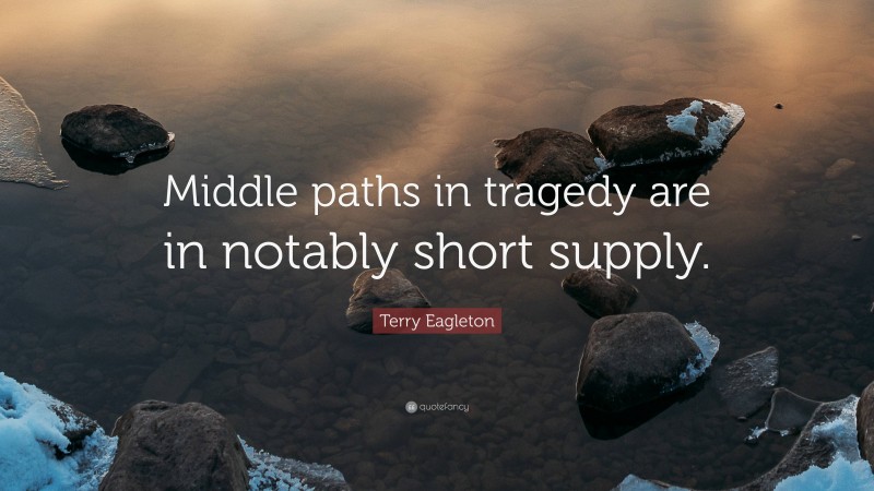 Terry Eagleton Quote: “Middle paths in tragedy are in notably short supply.”