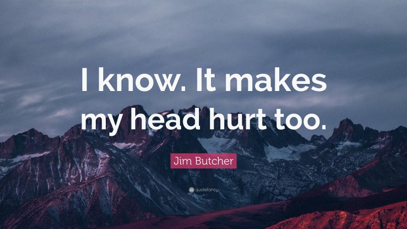 Jim Butcher Quote: “I know. It makes my head hurt too.”
