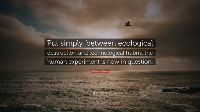 Bill McKibben Quote: “Put simply, between ecological destruction and technological hubris, the human experiment is now in question.”