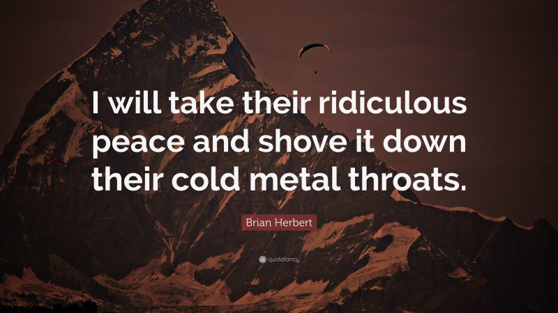 Brian Herbert Quote: “I will take their ridiculous peace and shove it down their cold metal throats.”