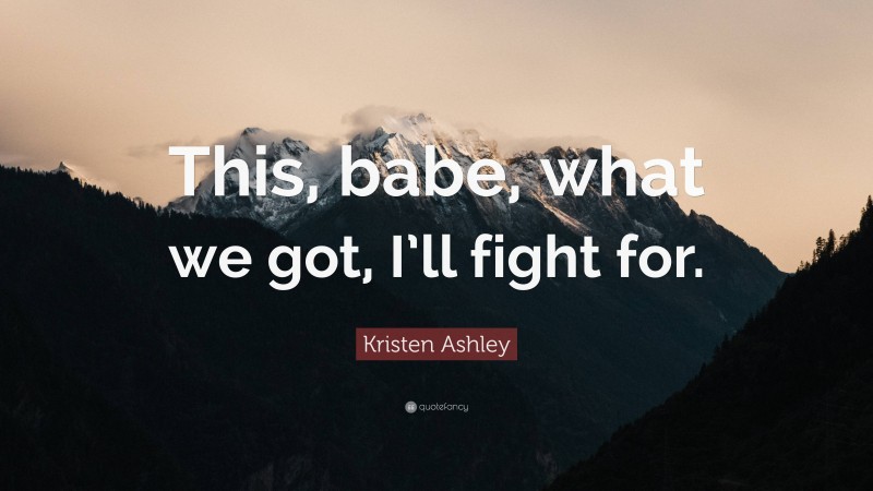 Kristen Ashley Quote: “This, babe, what we got, I’ll fight for.”