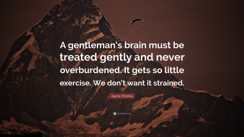 Jayne Fresina Quote: “A gentleman’s brain must be treated gently and never overburdened. It gets so little exercise. We don’t want it strained.”
