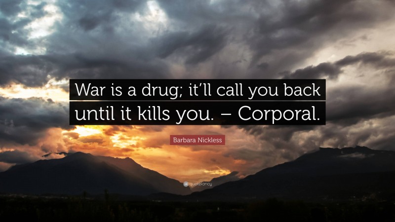 Barbara Nickless Quote: “War is a drug; it’ll call you back until it kills you. – Corporal.”