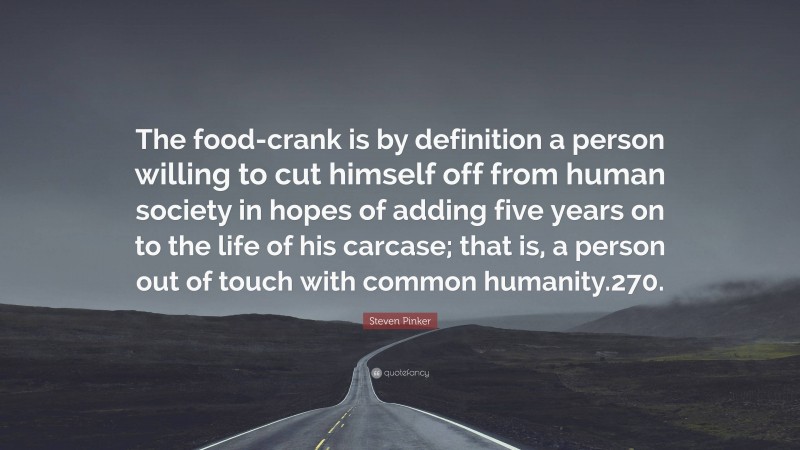Steven Pinker Quote: “The food-crank is by definition a person willing to cut himself off from human society in hopes of adding five years on to the life of his carcase; that is, a person out of touch with common humanity.270.”