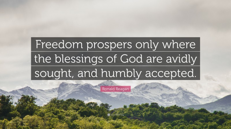Ronald Reagan Quote: “Freedom prospers only where the blessings of God are avidly sought, and humbly accepted.”