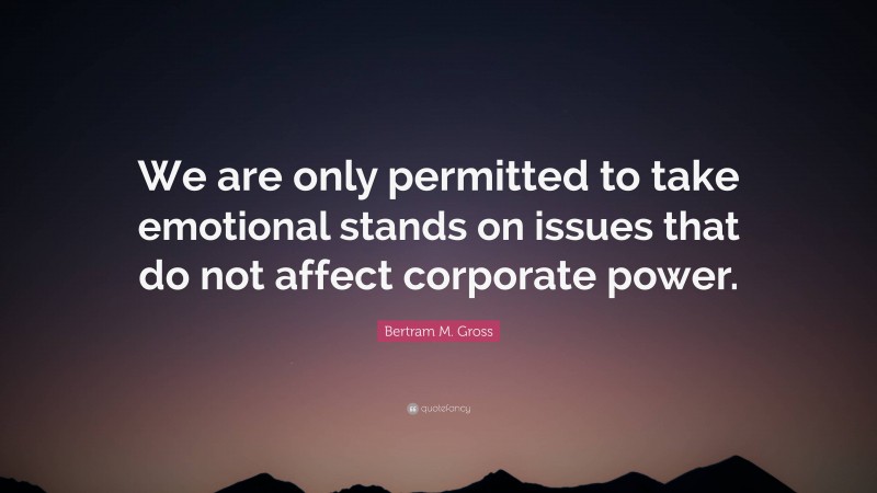 Bertram M. Gross Quote: “We are only permitted to take emotional stands on issues that do not affect corporate power.”