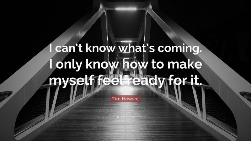 Tim Howard Quote: “I can’t know what’s coming. I only know how to make myself feel ready for it.”