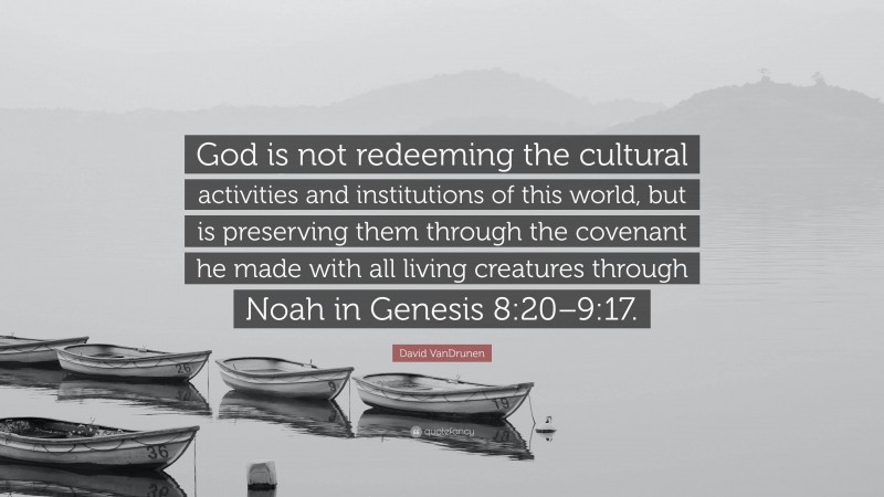 David VanDrunen Quote: “God is not redeeming the cultural activities and institutions of this world, but is preserving them through the covenant he made with all living creatures through Noah in Genesis 8:20–9:17.”