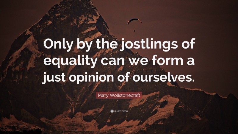 Mary Wollstonecraft Quote: “Only by the jostlings of equality can we form a just opinion of ourselves.”