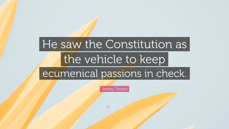 Jeffrey Toobin Quote: “He saw the Constitution as the vehicle to keep ecumenical passions in check.”