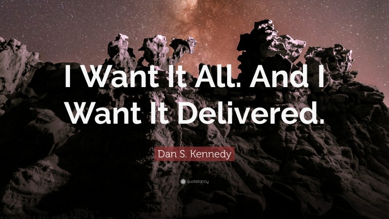 Dan S. Kennedy Quote: “I Want It All. And I Want It Delivered.”