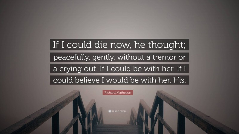 Richard Matheson Quote: “If I could die now, he thought; peacefully, gently, without a tremor or a crying out. If I could be with her. If I could believe I would be with her. His.”