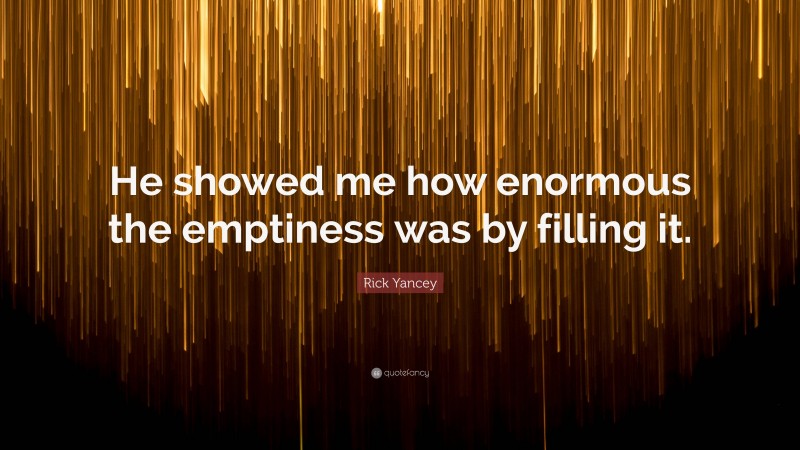 Rick Yancey Quote: “He showed me how enormous the emptiness was by filling it.”