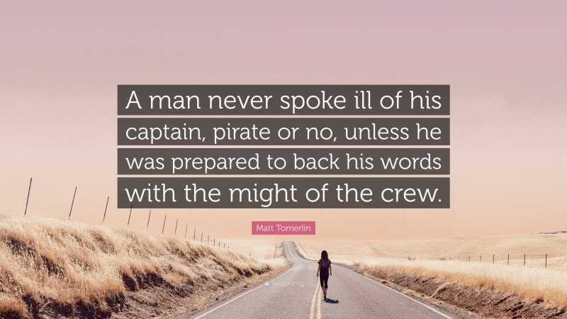 Matt Tomerlin Quote: “A man never spoke ill of his captain, pirate or no, unless he was prepared to back his words with the might of the crew.”