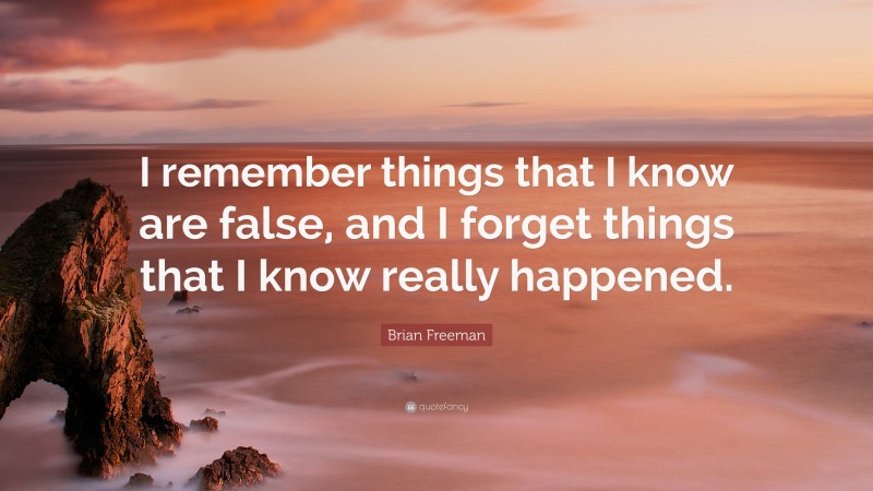Brian Freeman Quote: “I remember things that I know are false, and I forget things that I know really happened.”