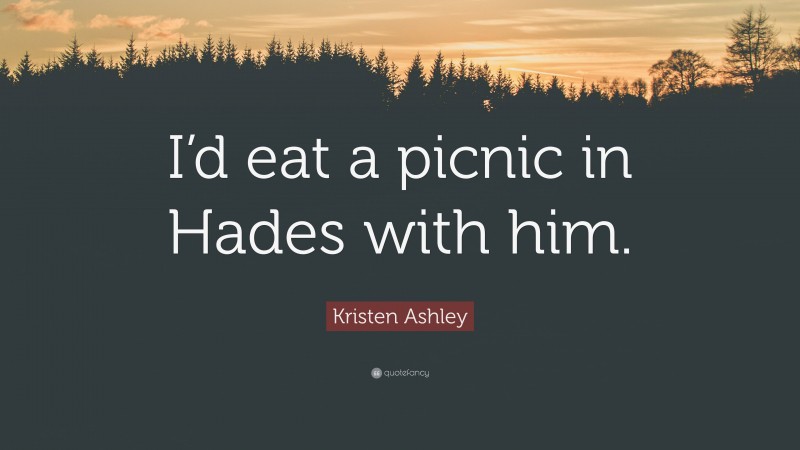 Kristen Ashley Quote: “I’d eat a picnic in Hades with him.”