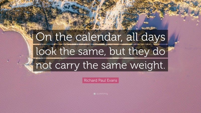 Richard Paul Evans Quote: “On the calendar, all days look the same, but they do not carry the same weight.”