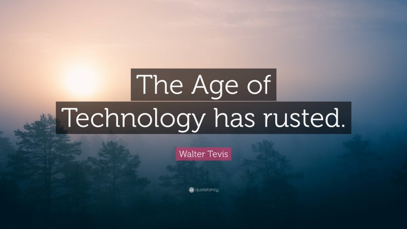 Walter Tevis Quote: “The Age of Technology has rusted.”