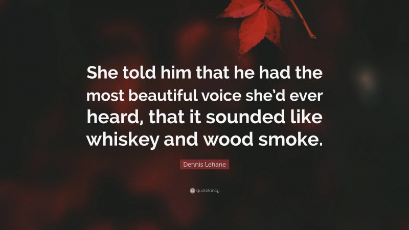 Dennis Lehane Quote: “She told him that he had the most beautiful voice she’d ever heard, that it sounded like whiskey and wood smoke.”