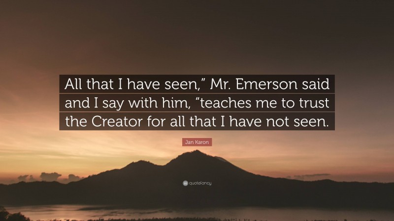 Jan Karon Quote: “All that I have seen,” Mr. Emerson said and I say with him, “teaches me to trust the Creator for all that I have not seen.”