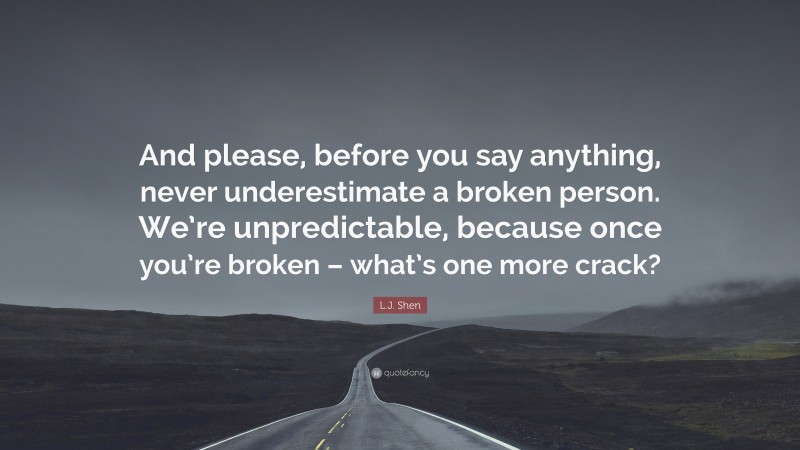 L.J. Shen Quote: “And please, before you say anything, never underestimate a broken person. We’re unpredictable, because once you’re broken – what’s one more crack?”