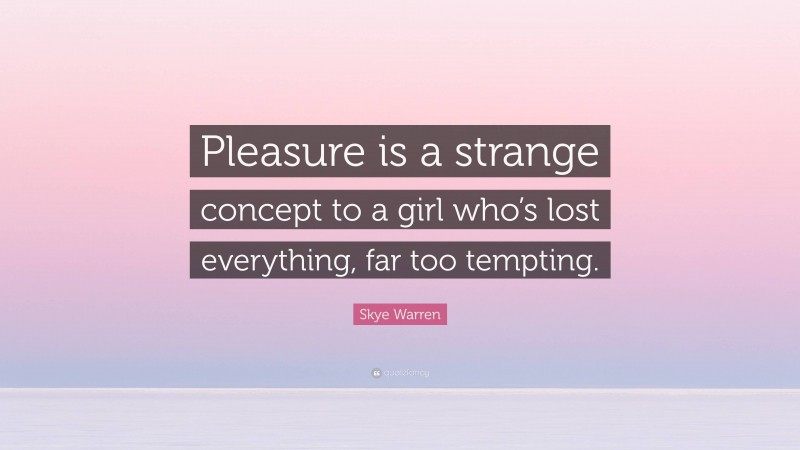 Skye Warren Quote: “Pleasure is a strange concept to a girl who’s lost everything, far too tempting.”