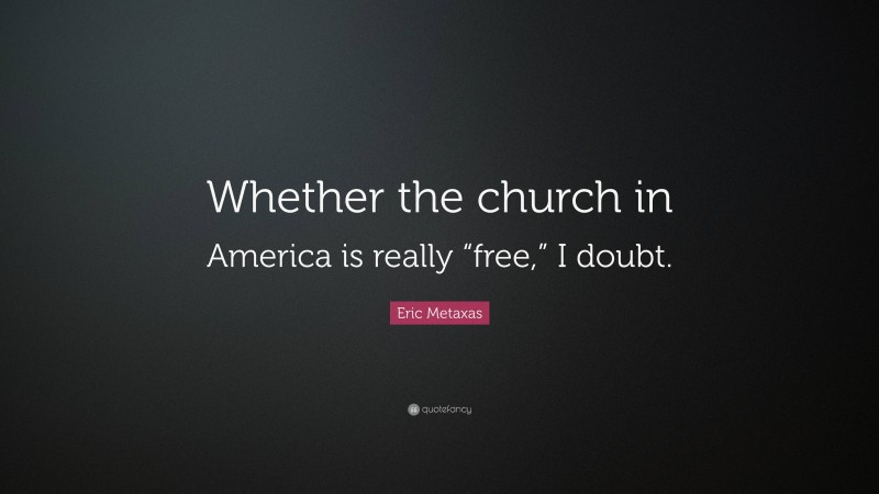 Eric Metaxas Quote: “Whether the church in America is really “free,” I doubt.”