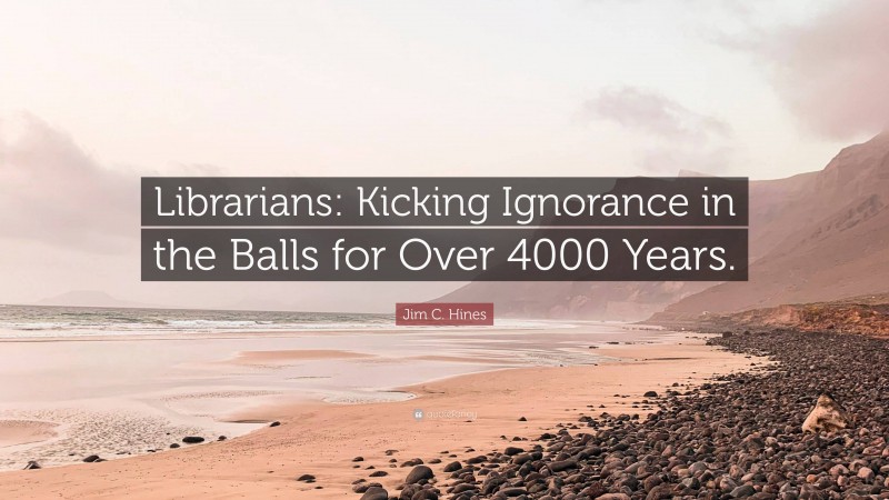 Jim C. Hines Quote: “Librarians: Kicking Ignorance in the Balls for Over 4000 Years.”