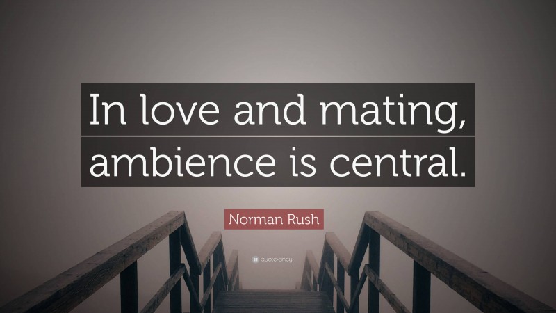 Norman Rush Quote: “In love and mating, ambience is central.”