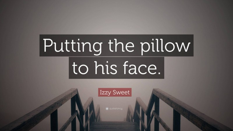 Izzy Sweet Quote: “Putting the pillow to his face.”