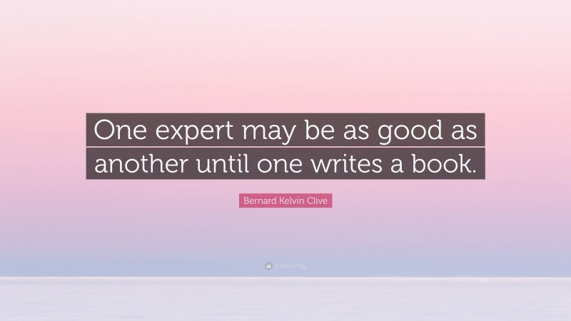 Bernard Kelvin Clive Quote: “One expert may be as good as another until one writes a book.”